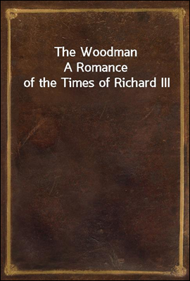 The Woodman
A Romance of the Times of Richard III