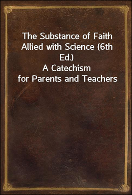 The Substance of Faith Allied with Science (6th Ed.)
A Catechism for Parents and Teachers