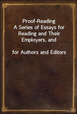 Proof-Reading
A Series of Essays for Reading and Their Employers, and
for Authors and Editors