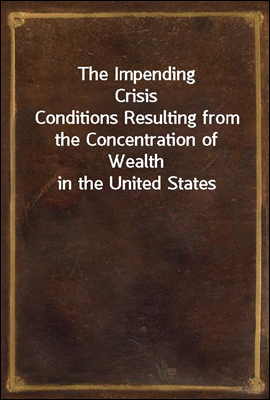 The Impending Crisis
Conditions Resulting from the Concentration of Wealth in the United States