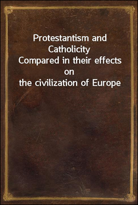Protestantism and Catholicity
Compared in their effects on the civilization of Europe