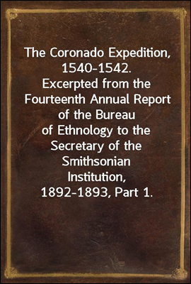 The Coronado Expedition, 1540-1542.
Excerpted from the Fourteenth Annual Report of the Bureau
of Ethnology to the Secretary of the Smithsonian
Institution, 1892-1893, Part 1.