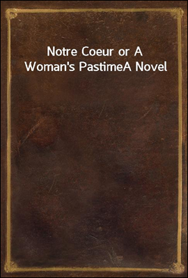 Notre Coeur or A Woman's Pastime
A Novel
