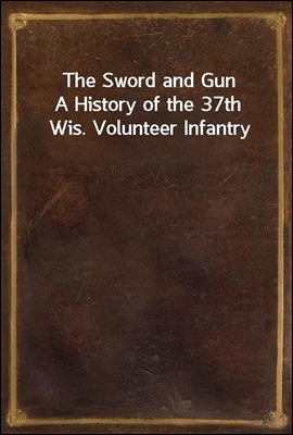 The Sword and Gun
A History of the 37th Wis. Volunteer Infantry
