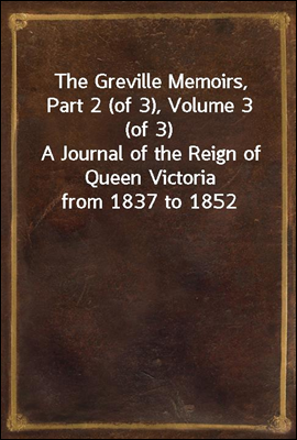 The Greville Memoirs, Part 2 (of 3), Volume 3 (of 3)
A Journal of the Reign of Queen Victoria from 1837 to 1852