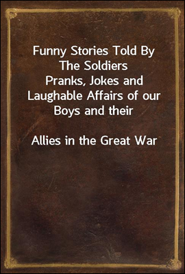 Funny Stories Told By The Soldiers
Pranks, Jokes and Laughable Affairs of our Boys and their
Allies in the Great War