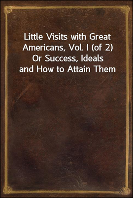 Little Visits with Great Americans, Vol. I (of 2)
Or Success, Ideals and How to Attain Them