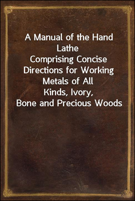A Manual of the Hand Lathe
Comprising Concise Directions for Working Metals of All
Kinds, Ivory, Bone and Precious Woods