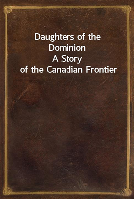 Daughters of the Dominion
A Story of the Canadian Frontier