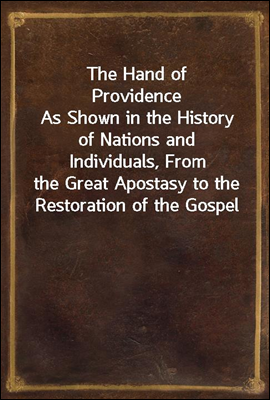 The Hand of Providence
As Shown in the History of Nations and Individuals, From
the Great Apostasy to the Restoration of the Gospel