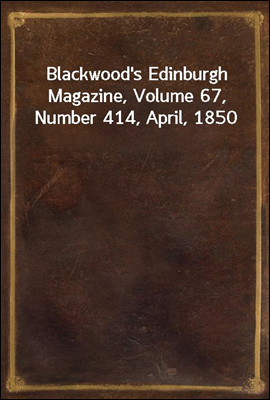 Blackwood's Edinburgh Magazine, Volume 67, Number 414, April, 1850