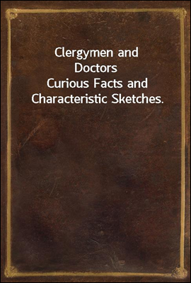 Clergymen and Doctors
Curious Facts and Characteristic Sketches.