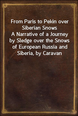 From Paris to Pekin over Siberian Snows
A Narrative of a Journey by Sledge over the Snows of European Russia and Siberia, by Caravan Through Mongolia, Across the Gobi Desert and the Great Wall, and by