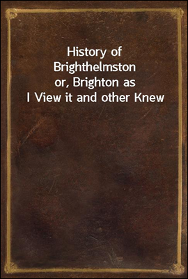 History of Brighthelmston
or, Brighton as I View it and other Knew