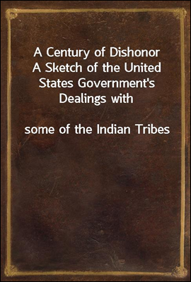 A Century of Dishonor
A Sketch of the United States Government`s Dealings with
some of the Indian Tribes