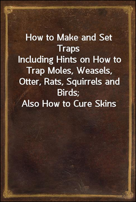 How to Make and Set Traps
Including Hints on How to Trap Moles, Weasels, Otter, Rats, Squirrels and Birds; Also How to Cure Skins