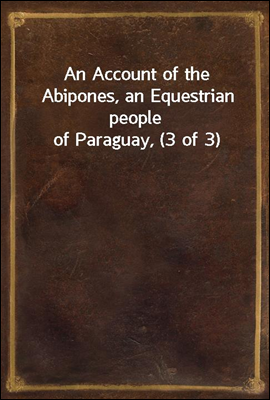 An Account of the Abipones, an Equestrian people of Paraguay, (3 of 3)