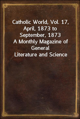 Catholic World, Vol. 17, April, 1873 to September, 1873
A Monthly Magazine of General Literature and Science