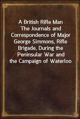 A British Rifle Man
The Journals and Correspondence of Major George Simmons, Rifle Brigade, During the Peninsular War and the Campaign of Waterloo