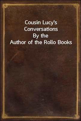 Cousin Lucy`s Conversations
By the Author of the Rollo Books