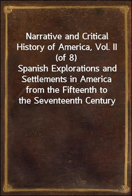 Narrative and Critical History of America, Vol. II (of 8)
Spanish Explorations and Settlements in America from the Fifteenth to the Seventeenth Century