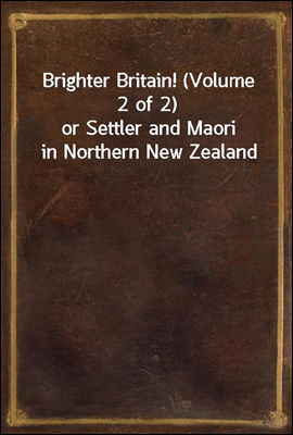 Brighter Britain! (Volume 2 of 2)
or Settler and Maori in Northern New Zealand