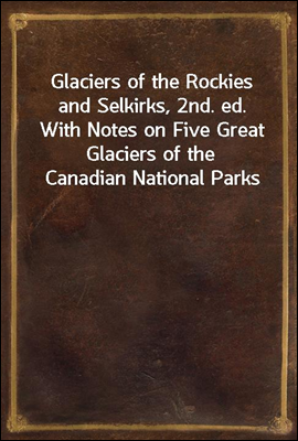 Glaciers of the Rockies and Selkirks, 2nd. ed.
With Notes on Five Great Glaciers of the Canadian National Parks