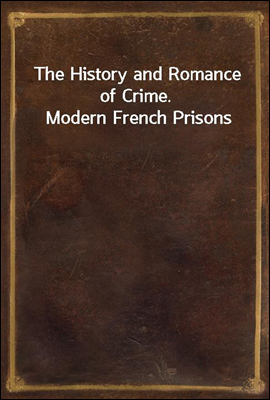 The History and Romance of Crime. Modern French Prisons