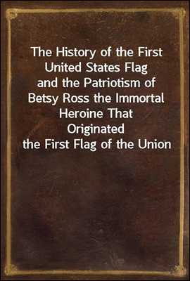The History of the First United States Flag
and the Patriotism of Betsy Ross the Immortal Heroine That
Originated the First Flag of the Union