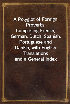 A Polyglot of Foreign Proverbs
Comprising French, German, Dutch, Spanish, Portuguese and
Danish, with English Translations and a General Index
