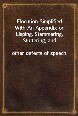 Elocution Simplified
With An Appendix on Lisping, Stammering, Stuttering, and
other defects of speech.