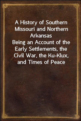 A History of Southern Missouri and Northern Arkansas
Being an Account of the Early Settlements, the Civil War, the Ku-Klux, and Times of Peace