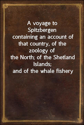 A voyage to Spitzbergen
containing an account of that country, of the zoology of
the North; of the Shetland Islands; and of the whale fishery