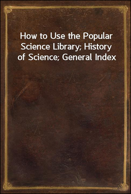 How to Use the Popular Science Library; History of Science; General Index