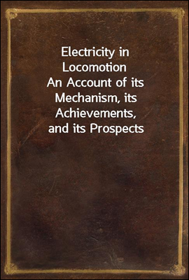 Electricity in Locomotion
An Account of its Mechanism, its Achievements, and its Prospects