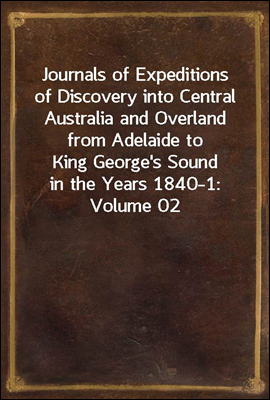 Journals of Expeditions of Discovery into Central Australia and Overland from Adelaide to King George`s Sound in the Years 1840-1