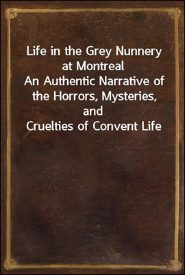 Life in the Grey Nunnery at Montreal
An Authentic Narrative of the Horrors, Mysteries, and Cruelties of Convent Life