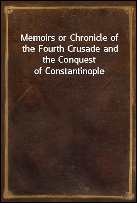 Memoirs or Chronicle of the Fourth Crusade and the Conquest of Constantinople