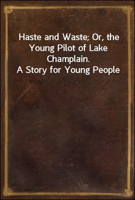 Haste and Waste; Or, the Young Pilot of Lake Champlain. A Story for Young People