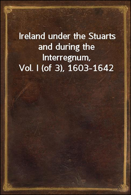 Ireland under the Stuarts and during the Interregnum, Vol. I (of 3), 1603-1642