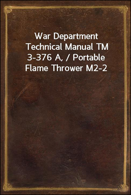 War Department Technical Manual TM 3-376 A, / Portable Flame Thrower M2-2