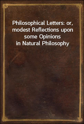 Philosophical Letters: or, modest Reflections upon some Opinions in Natural Philosophy