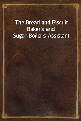 The Bread and Biscuit Baker's and Sugar-Boiler's Assistant