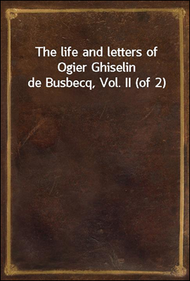 The life and letters of Ogier Ghiselin de Busbecq, Vol. II (of 2)