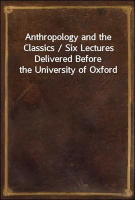 Anthropology and the Classics / Six Lectures Delivered Before the University of Oxford