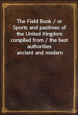 The Field Book / or Sports and pastimes of the United Kingdom compiled from / the best authorities ancient and modern