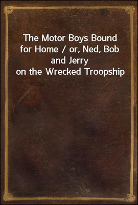 The Motor Boys Bound for Home / or, Ned, Bob and Jerry on the Wrecked Troopship