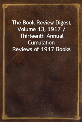 The Book Review Digest, Volume 13, 1917 / Thirteenth Annual Cumulation Reviews of 1917 Books