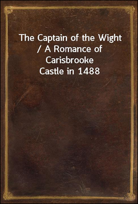The Captain of the Wight / A Romance of Carisbrooke Castle in 1488
