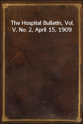 The Hospital Bulletin, Vol. V, No. 2, April 15, 1909